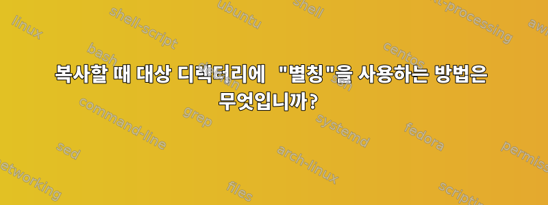 복사할 때 대상 디렉터리에 "별칭"을 사용하는 방법은 무엇입니까?