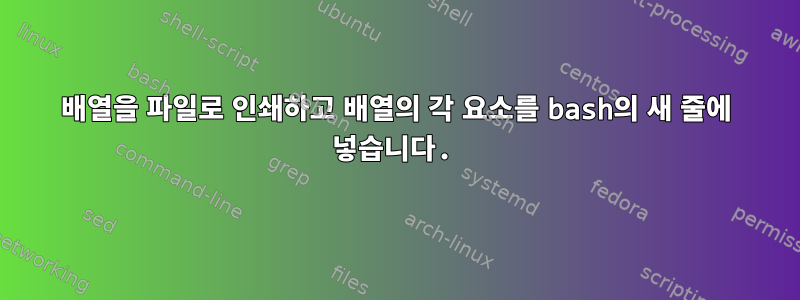 배열을 파일로 인쇄하고 배열의 각 요소를 bash의 새 줄에 넣습니다.