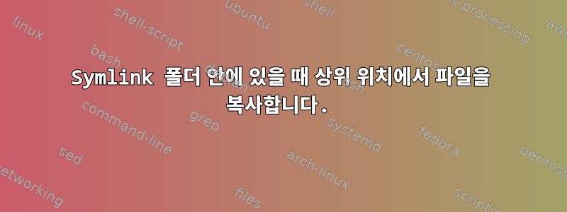 Symlink 폴더 안에 있을 때 상위 위치에서 파일을 복사합니다.