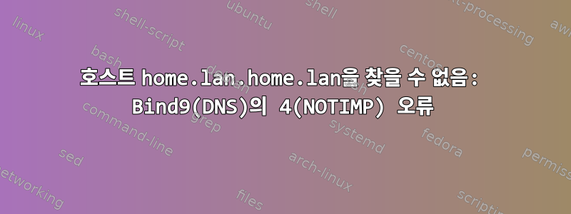 호스트 home.lan.home.lan을 찾을 수 없음: Bind9(DNS)의 4(NOTIMP) 오류