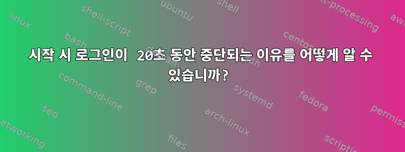 시작 시 로그인이 20초 동안 중단되는 이유를 어떻게 알 수 있습니까?