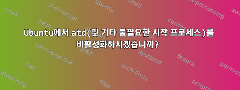 Ubuntu에서 atd(및 기타 불필요한 시작 프로세스)를 비활성화하시겠습니까?