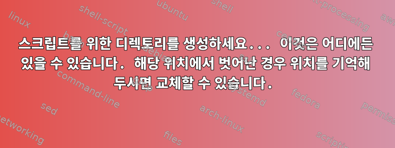 스크립트를 위한 디렉토리를 생성하세요... 이것은 어디에든 있을 수 있습니다. 해당 위치에서 벗어난 경우 위치를 기억해 두시면 교체할 수 있습니다.