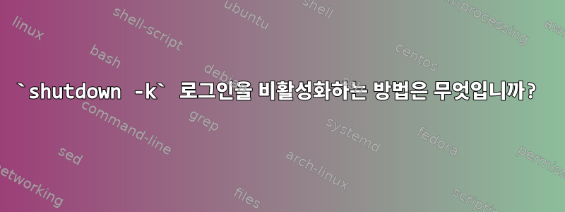 `shutdown -k` 로그인을 비활성화하는 방법은 무엇입니까?