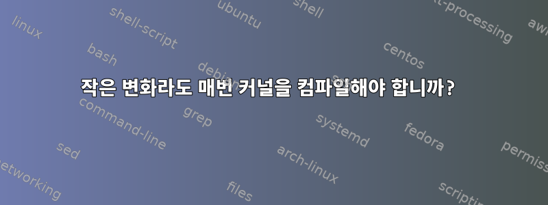 작은 변화라도 매번 커널을 컴파일해야 합니까?