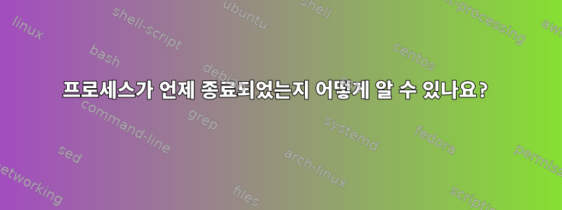 프로세스가 언제 종료되었는지 어떻게 알 수 있나요?