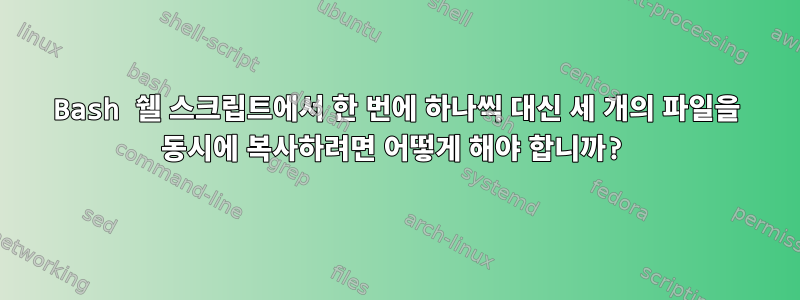 Bash 쉘 스크립트에서 한 번에 하나씩 대신 세 개의 파일을 동시에 복사하려면 어떻게 해야 합니까?