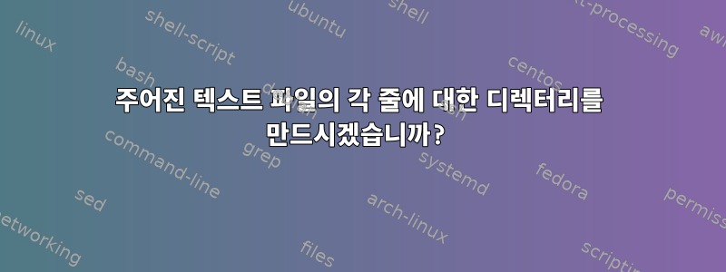 주어진 텍스트 파일의 각 줄에 대한 디렉터리를 만드시겠습니까?