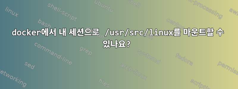 docker에서 내 세션으로 /usr/src/linux를 마운트할 수 있나요?