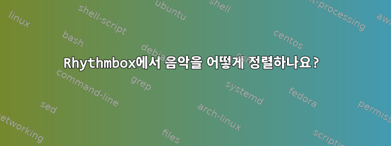 Rhythmbox에서 음악을 어떻게 정렬하나요?