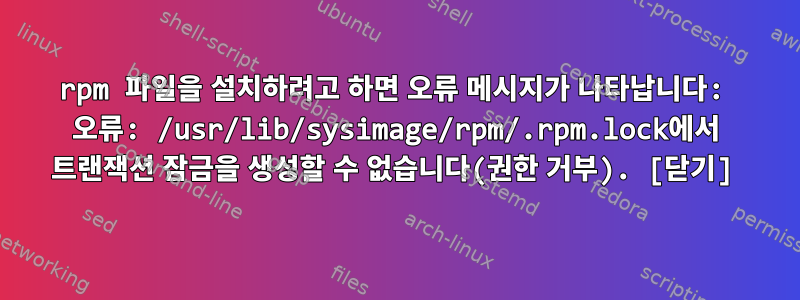 rpm 파일을 설치하려고 하면 오류 메시지가 나타납니다: 오류: /usr/lib/sysimage/rpm/.rpm.lock에서 트랜잭션 잠금을 생성할 수 없습니다(권한 거부). [닫기]