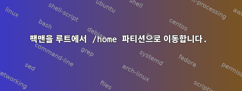 팩맨을 루트에서 /home 파티션으로 이동합니다.