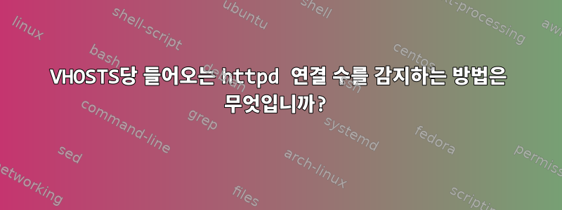 VHOSTS당 들어오는 httpd 연결 수를 감지하는 방법은 무엇입니까?