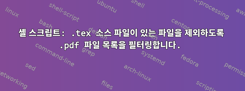 셸 스크립트: .tex 소스 파일이 있는 파일을 제외하도록 .pdf 파일 목록을 필터링합니다.