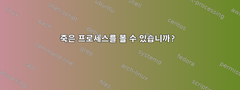 죽은 프로세스를 볼 수 있습니까?