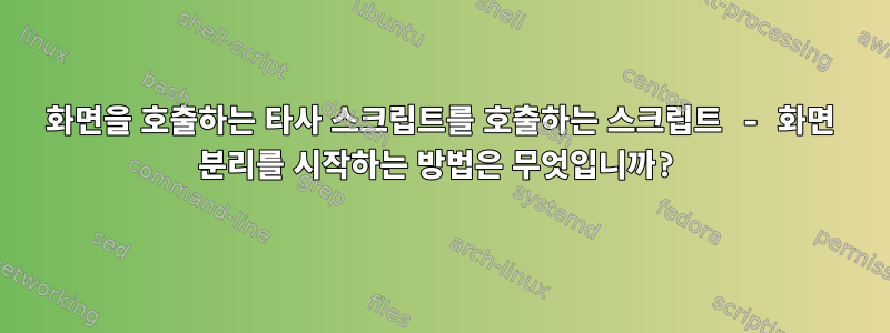 화면을 호출하는 타사 스크립트를 호출하는 스크립트 - 화면 분리를 시작하는 방법은 무엇입니까?