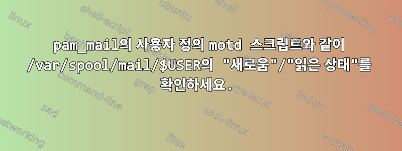 pam_mail의 사용자 정의 motd 스크립트와 같이 /var/spool/mail/$USER의 "새로움"/"읽은 상태"를 확인하세요.