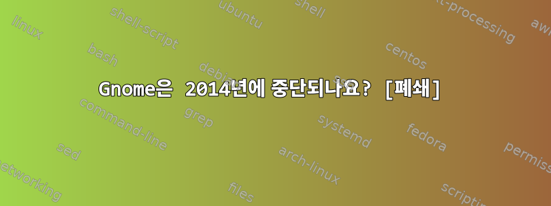 Gnome은 2014년에 중단되나요? [폐쇄]