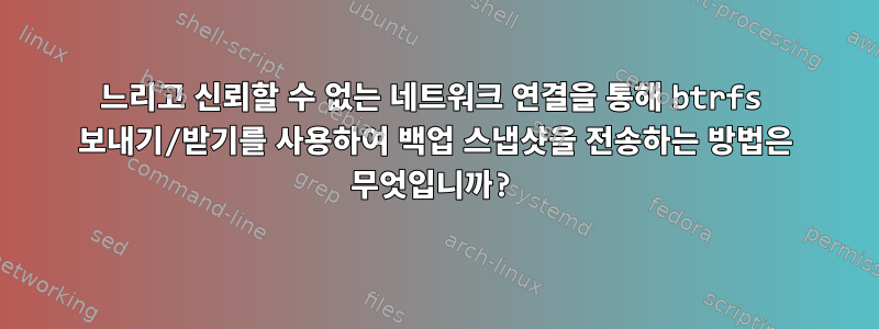 느리고 신뢰할 수 없는 네트워크 연결을 통해 btrfs 보내기/받기를 사용하여 백업 스냅샷을 전송하는 방법은 무엇입니까?