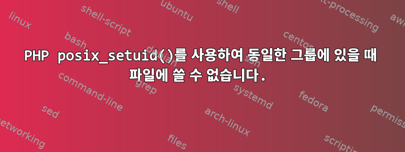 PHP posix_setuid()를 사용하여 동일한 그룹에 있을 때 파일에 쓸 수 없습니다.