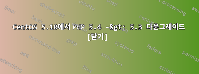 CentOS 5.10에서 PHP 5.4 -&gt; 5.3 다운그레이드 [닫기]