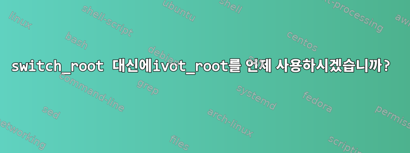 switch_root 대신에ivot_root를 언제 사용하시겠습니까?