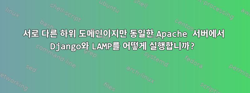 서로 다른 하위 도메인이지만 동일한 Apache 서버에서 Django와 LAMP를 어떻게 실행합니까?