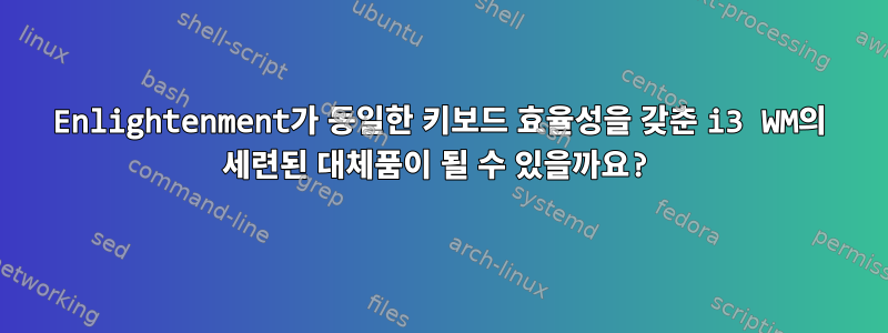 Enlightenment가 동일한 키보드 효율성을 갖춘 i3 WM의 세련된 대체품이 될 수 있을까요?