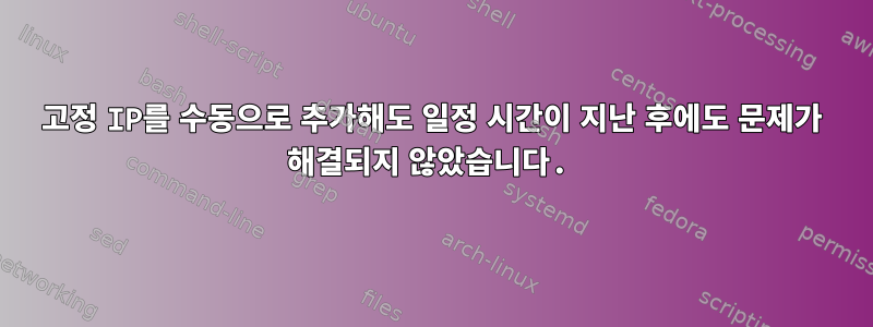 고정 IP를 수동으로 추가해도 일정 시간이 지난 후에도 문제가 해결되지 않았습니다.