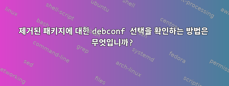 제거된 패키지에 대한 debconf 선택을 확인하는 방법은 무엇입니까?