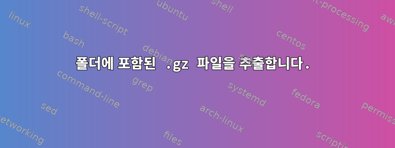 폴더에 포함된 .gz 파일을 추출합니다.