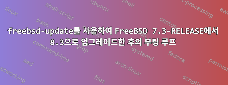 freebsd-update를 사용하여 FreeBSD 7.3-RELEASE에서 8.3으로 업그레이드한 후의 부팅 루프