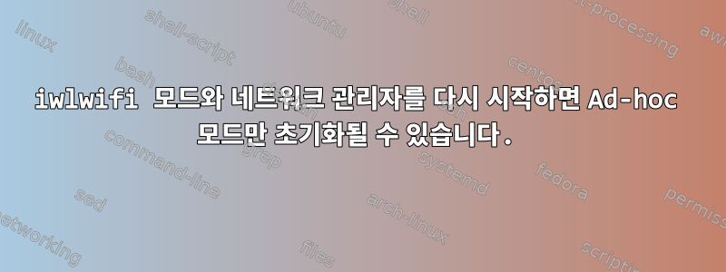 iwlwifi 모드와 네트워크 관리자를 다시 시작하면 Ad-hoc 모드만 초기화될 수 있습니다.