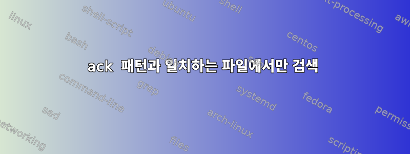 ack 패턴과 일치하는 파일에서만 검색