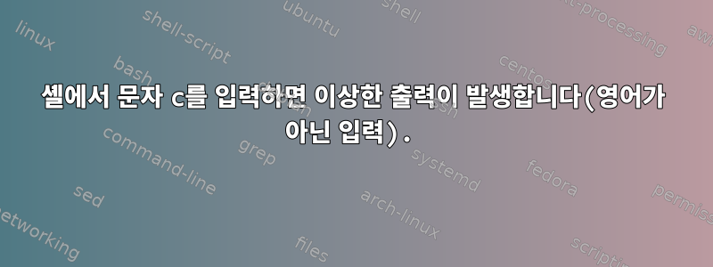 셸에서 문자 c를 입력하면 이상한 출력이 발생합니다(영어가 아닌 입력).