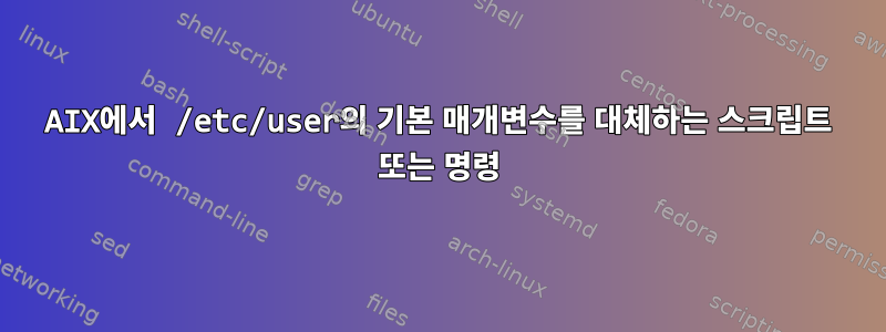 AIX에서 /etc/user의 기본 매개변수를 대체하는 스크립트 또는 명령