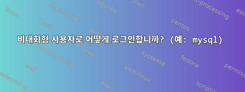 비대화형 사용자로 어떻게 로그인합니까? (예: mysql)