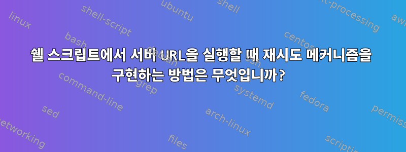 쉘 스크립트에서 서버 URL을 실행할 때 재시도 메커니즘을 구현하는 방법은 무엇입니까?