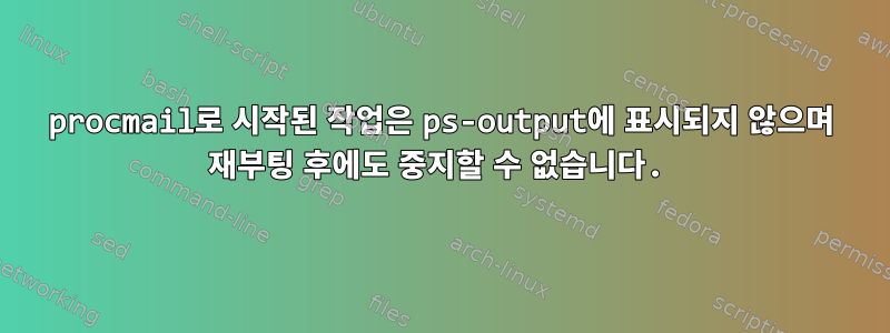 procmail로 시작된 작업은 ps-output에 표시되지 않으며 재부팅 후에도 중지할 수 없습니다.