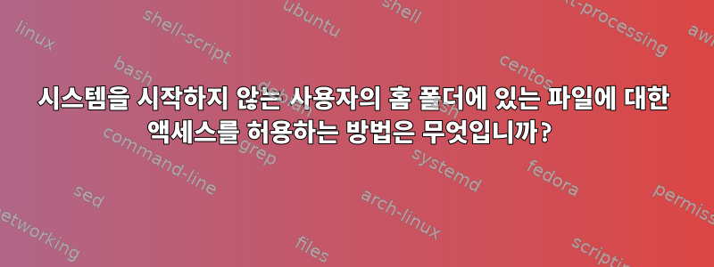 시스템을 시작하지 않는 사용자의 홈 폴더에 있는 파일에 대한 액세스를 허용하는 방법은 무엇입니까?