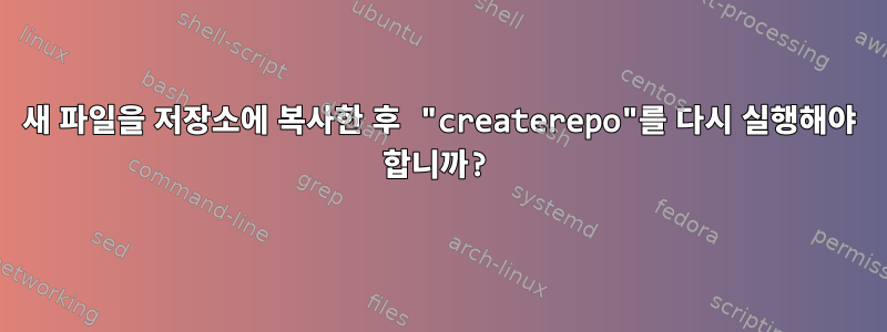 새 파일을 저장소에 복사한 후 "createrepo"를 다시 실행해야 합니까?