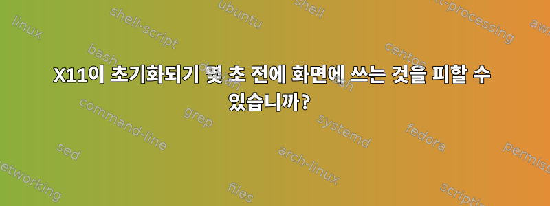 X11이 초기화되기 몇 초 전에 화면에 쓰는 것을 피할 수 있습니까?