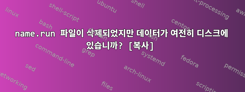 name.run 파일이 삭제되었지만 데이터가 여전히 디스크에 있습니까? [복사]