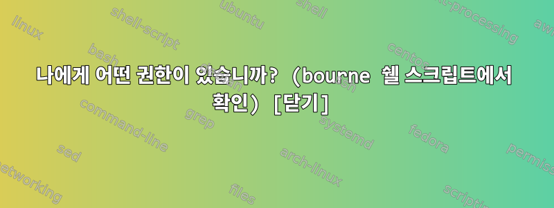 나에게 어떤 권한이 있습니까? (bourne 쉘 스크립트에서 확인) [닫기]