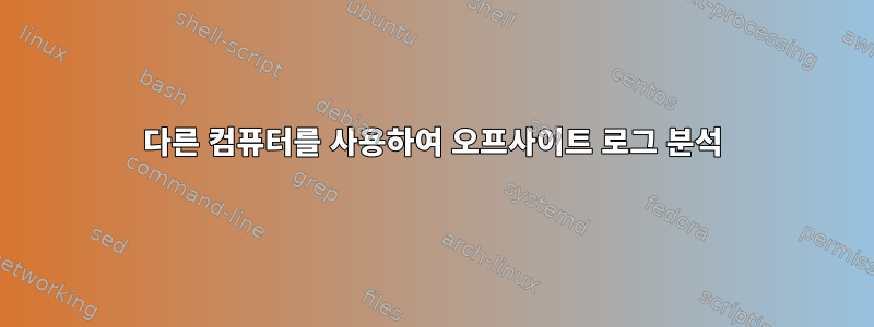 다른 컴퓨터를 사용하여 오프사이트 로그 분석