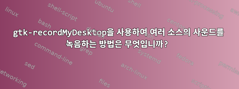 gtk-recordMyDesktop을 사용하여 여러 소스의 사운드를 녹음하는 방법은 무엇입니까?