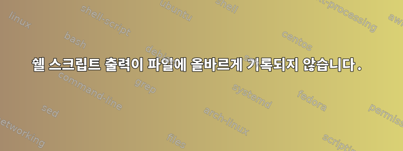 쉘 스크립트 출력이 파일에 올바르게 기록되지 않습니다.