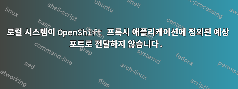 로컬 시스템이 OpenShift 프록시 애플리케이션에 정의된 예상 포트로 전달하지 않습니다.