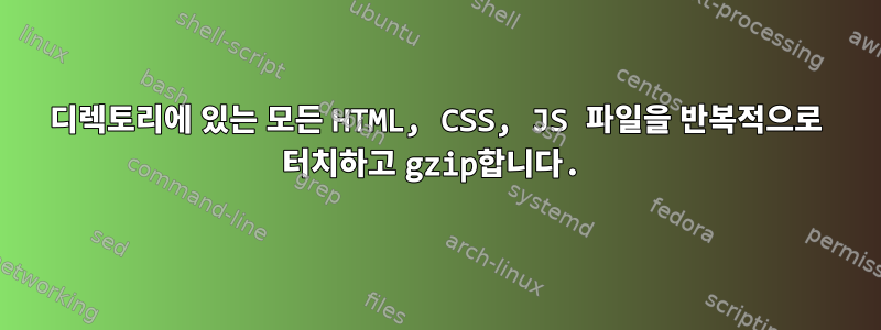 디렉토리에 있는 모든 HTML, CSS, JS 파일을 반복적으로 터치하고 gzip합니다.