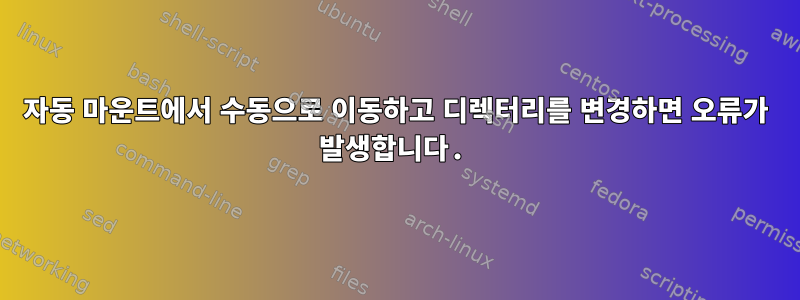 자동 마운트에서 수동으로 이동하고 디렉터리를 변경하면 오류가 발생합니다.